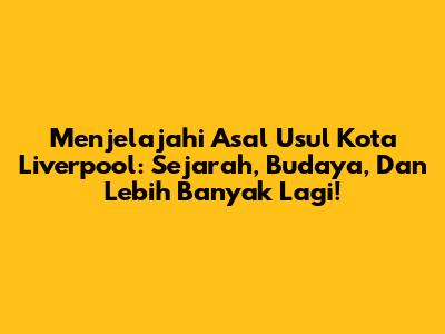 Menjelajahi Asal Usul Kota Liverpool: Sejarah, Budaya, Dan Lebih Banyak Lagi!