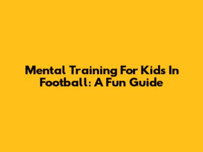 Mental Training For Kids In Football: A Fun Guide