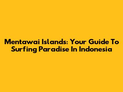 Mentawai Islands: Your Guide To Surfing Paradise In Indonesia