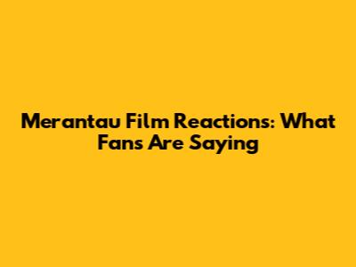 Merantau Film Reactions: What Fans Are Saying