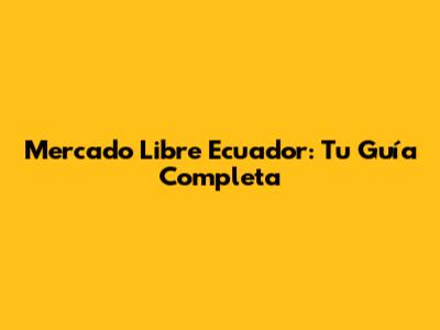 Mercado Libre Ecuador: Tu Guía Completa