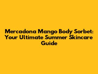 Mercadona Mango Body Sorbet: Your Ultimate Summer Skincare Guide
