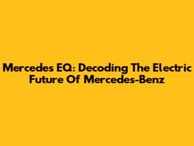 Mercedes EQ: Decoding The Electric Future Of Mercedes-Benz