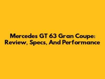 Mercedes GT 63 Gran Coupe: Review, Specs, And Performance