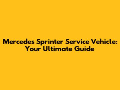 Mercedes Sprinter Service Vehicle: Your Ultimate Guide