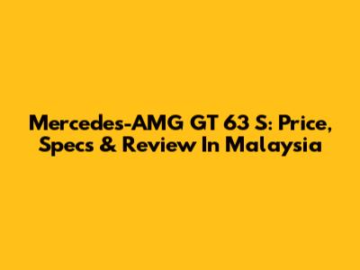 Mercedes-AMG GT 63 S: Price, Specs & Review In Malaysia
