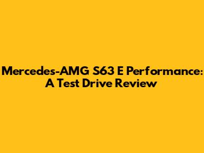 Mercedes-AMG S63 E Performance: A Test Drive Review