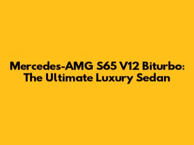 Mercedes-AMG S65 V12 Biturbo: The Ultimate Luxury Sedan