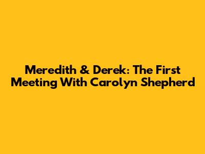 Meredith & Derek: The First Meeting With Carolyn Shepherd
