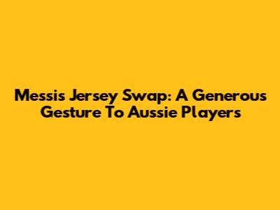 Messi's Jersey Swap: A Generous Gesture To Aussie Players