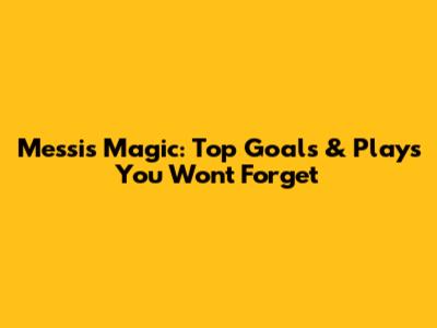 Messi's Magic: Top Goals & Plays You Won't Forget