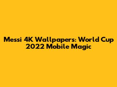 Messi 4K Wallpapers: World Cup 2022 Mobile Magic