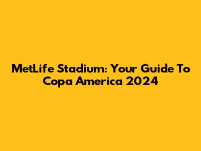 MetLife Stadium: Your Guide To Copa America 2024