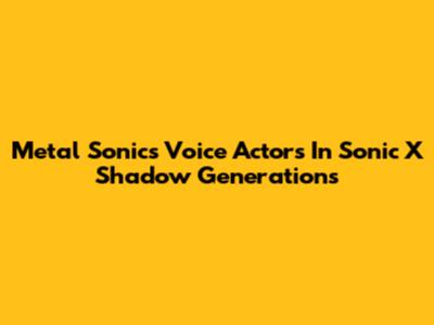 Metal Sonic's Voice Actors In Sonic X Shadow Generations