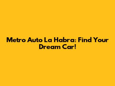 Metro Auto La Habra: Find Your Dream Car!
