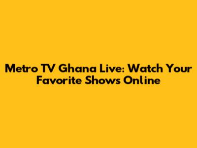 Metro TV Ghana Live: Watch Your Favorite Shows Online
