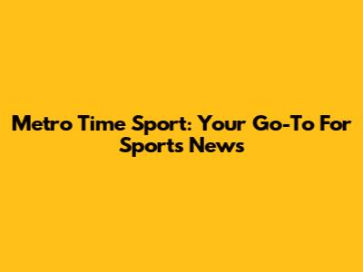 Metro Time Sport: Your Go-To For Sports News