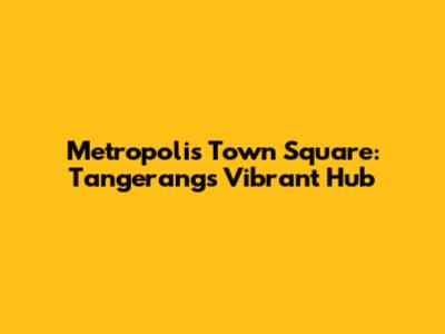 Metropolis Town Square: Tangerang's Vibrant Hub