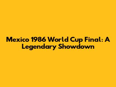 Mexico 1986 World Cup Final: A Legendary Showdown