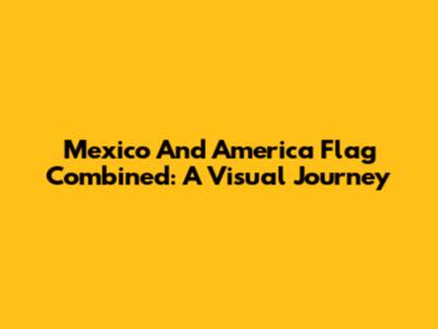 Mexico And America Flag Combined: A Visual Journey