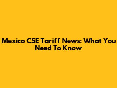 Mexico CSE Tariff News: What You Need To Know