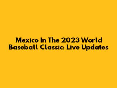 Mexico In The 2023 World Baseball Classic: Live Updates