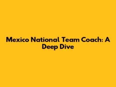 Mexico National Team Coach: A Deep Dive