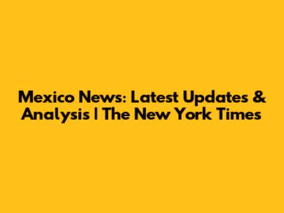Mexico News: Latest Updates & Analysis | The New York Times