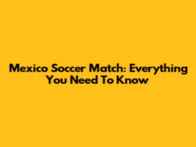 Mexico Soccer Match: Everything You Need To Know