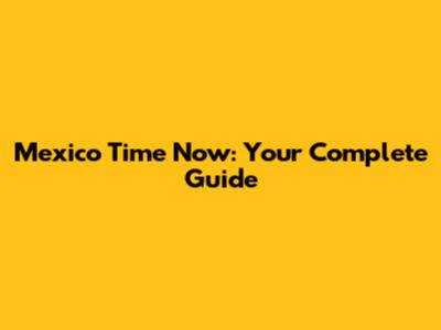 Mexico Time Now: Your Complete Guide
