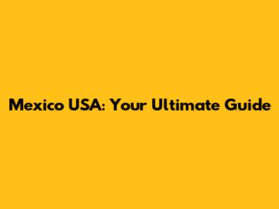 Mexico USA: Your Ultimate Guide