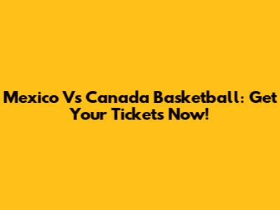 Mexico Vs Canada Basketball: Get Your Tickets Now!