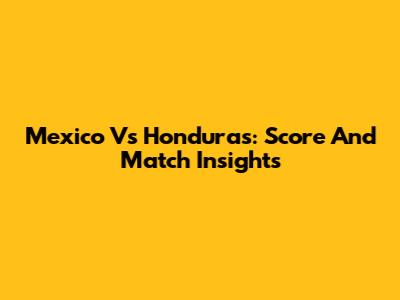 Mexico Vs Honduras: Score And Match Insights