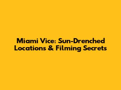 Miami Vice: Sun-Drenched Locations & Filming Secrets