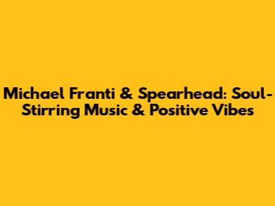 Michael Franti & Spearhead: Soul-Stirring Music & Positive Vibes