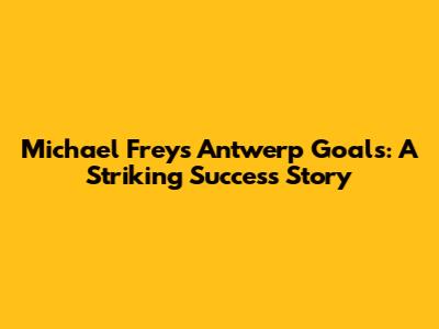 Michael Frey's Antwerp Goals: A Striking Success Story