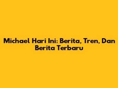 Michael Hari Ini: Berita, Tren, Dan Berita Terbaru