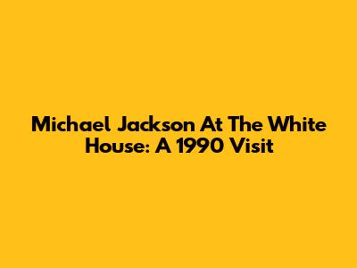 Michael Jackson At The White House: A 1990 Visit