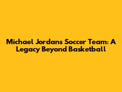 Michael Jordan's Soccer Team: A Legacy Beyond Basketball