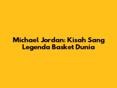 Michael Jordan: Kisah Sang Legenda Basket Dunia