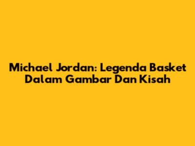 Michael Jordan: Legenda Basket Dalam Gambar Dan Kisah