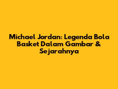 Michael Jordan: Legenda Bola Basket Dalam Gambar & Sejarahnya