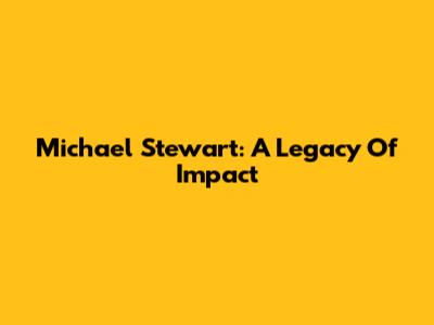 Michael Stewart: A Legacy Of Impact