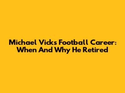 Michael Vick's Football Career: When And Why He Retired