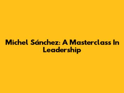 Michel Sánchez: A Masterclass In Leadership
