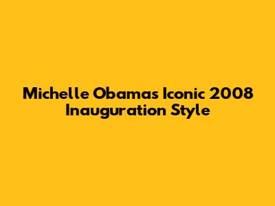 Michelle Obama's Iconic 2008 Inauguration Style
