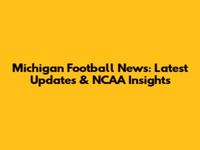 Michigan Football News: Latest Updates & NCAA Insights