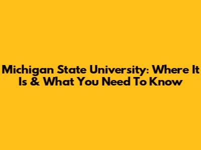 Michigan State University: Where It Is & What You Need To Know