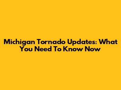 Michigan Tornado Updates: What You Need To Know Now