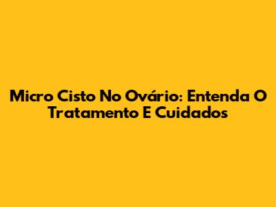 Micro Cisto No Ovário: Entenda O Tratamento E Cuidados
